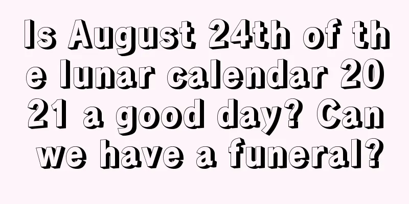 Is August 24th of the lunar calendar 2021 a good day? Can we have a funeral?