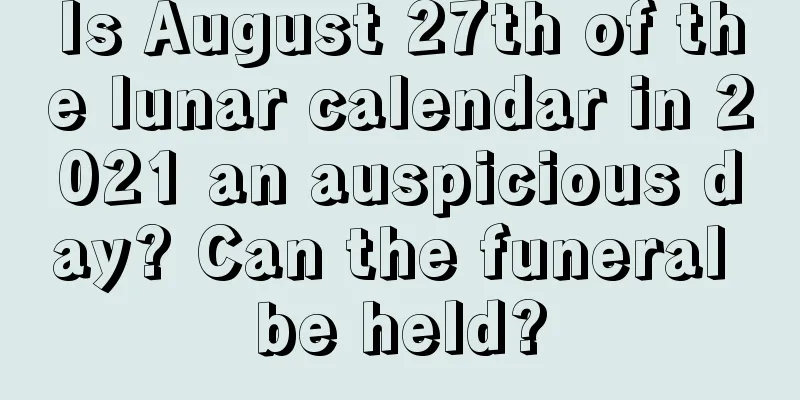 Is August 27th of the lunar calendar in 2021 an auspicious day? Can the funeral be held?