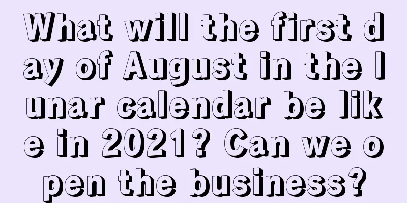 What will the first day of August in the lunar calendar be like in 2021? Can we open the business?