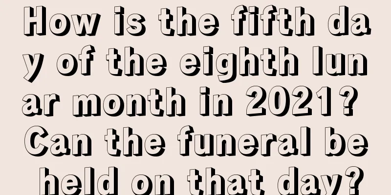 How is the fifth day of the eighth lunar month in 2021? Can the funeral be held on that day?