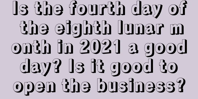 Is the fourth day of the eighth lunar month in 2021 a good day? Is it good to open the business?