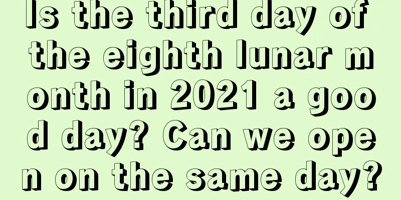 Is the third day of the eighth lunar month in 2021 a good day? Can we open on the same day?