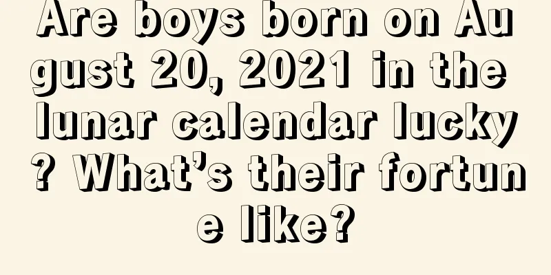 Are boys born on August 20, 2021 in the lunar calendar lucky? What’s their fortune like?