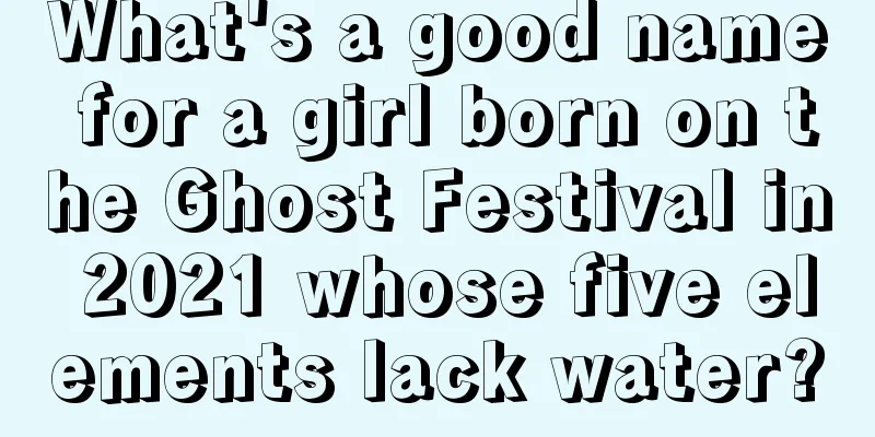 What's a good name for a girl born on the Ghost Festival in 2021 whose five elements lack water?
