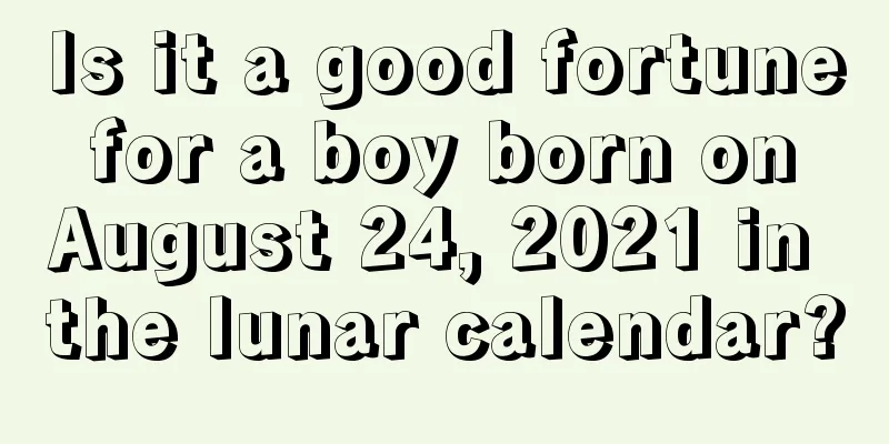 Is it a good fortune for a boy born on August 24, 2021 in the lunar calendar?