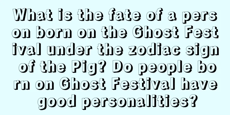 What is the fate of a person born on the Ghost Festival under the zodiac sign of the Pig? Do people born on Ghost Festival have good personalities?