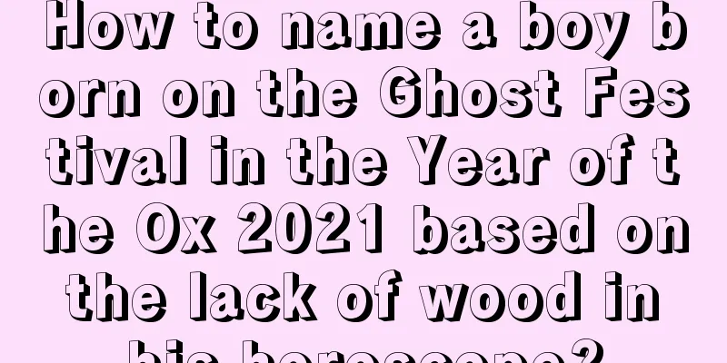 How to name a boy born on the Ghost Festival in the Year of the Ox 2021 based on the lack of wood in his horoscope?