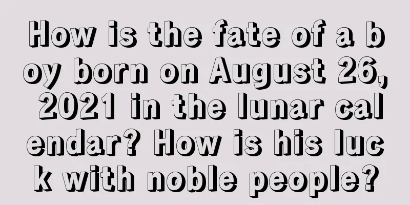 How is the fate of a boy born on August 26, 2021 in the lunar calendar? How is his luck with noble people?