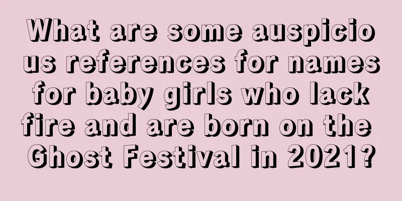 What are some auspicious references for names for baby girls who lack fire and are born on the Ghost Festival in 2021?