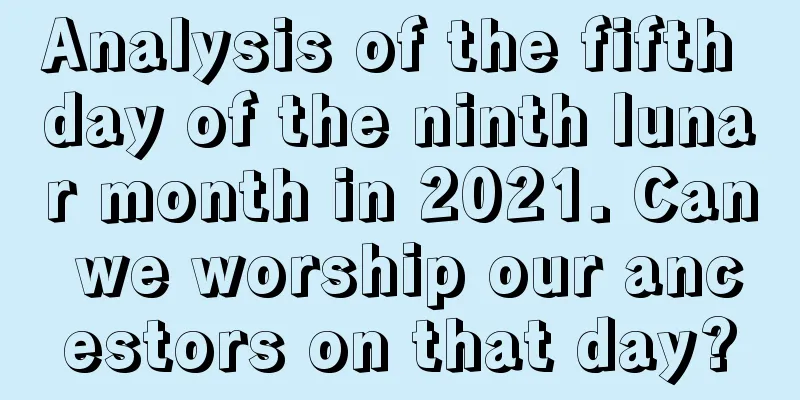 Analysis of the fifth day of the ninth lunar month in 2021. Can we worship our ancestors on that day?