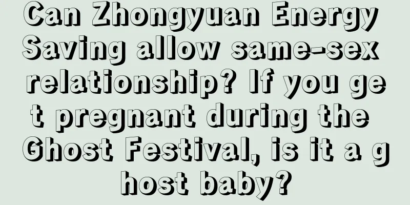 Can Zhongyuan Energy Saving allow same-sex relationship? If you get pregnant during the Ghost Festival, is it a ghost baby?