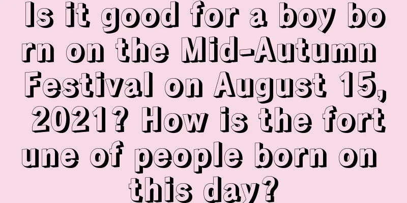 Is it good for a boy born on the Mid-Autumn Festival on August 15, 2021? How is the fortune of people born on this day?