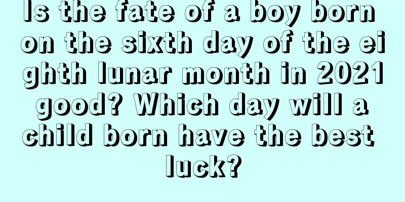 Is the fate of a boy born on the sixth day of the eighth lunar month in 2021 good? Which day will a child born have the best luck?