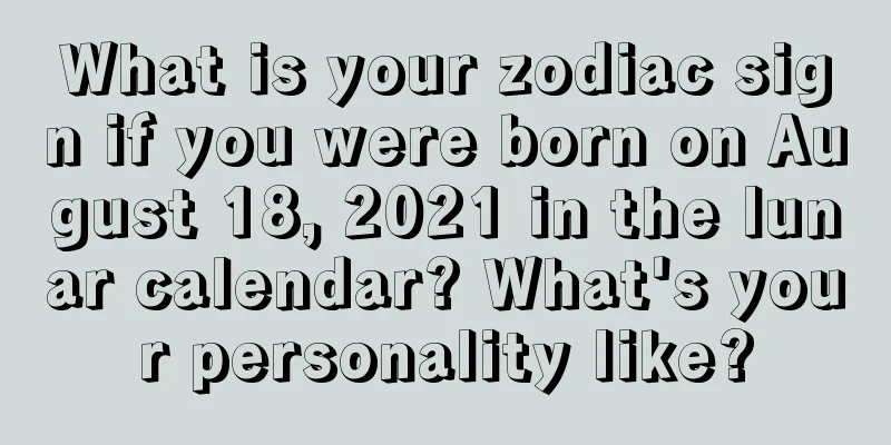 What is your zodiac sign if you were born on August 18, 2021 in the lunar calendar? What's your personality like?