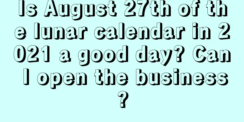 Is August 27th of the lunar calendar in 2021 a good day? Can I open the business?