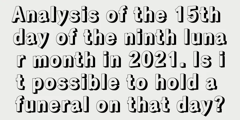 Analysis of the 15th day of the ninth lunar month in 2021. Is it possible to hold a funeral on that day?