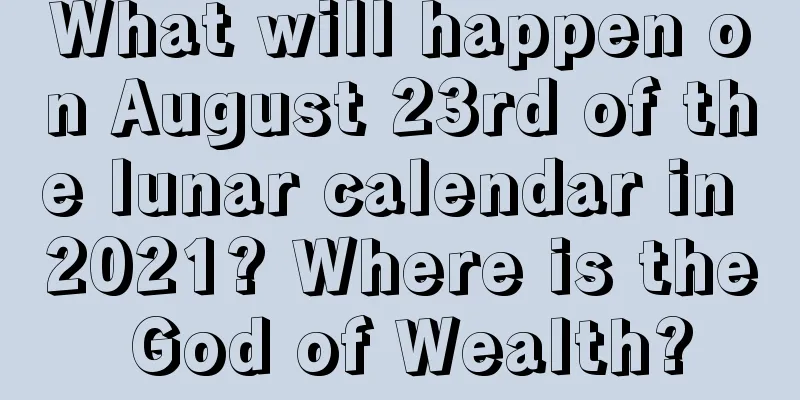 What will happen on August 23rd of the lunar calendar in 2021? Where is the God of Wealth?