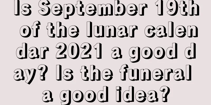 Is September 19th of the lunar calendar 2021 a good day? Is the funeral a good idea?