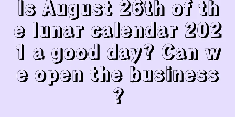 Is August 26th of the lunar calendar 2021 a good day? Can we open the business?