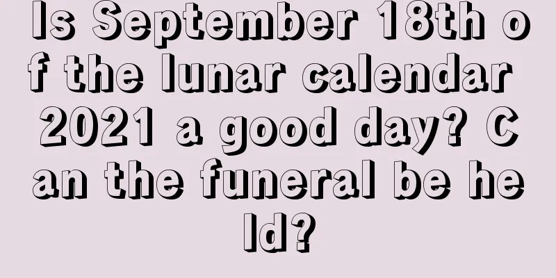 Is September 18th of the lunar calendar 2021 a good day? Can the funeral be held?