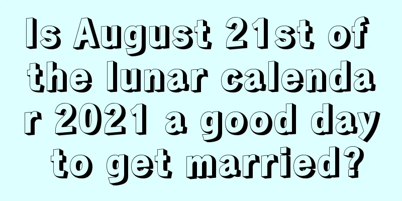 Is August 21st of the lunar calendar 2021 a good day to get married?