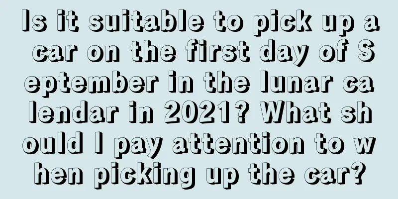 Is it suitable to pick up a car on the first day of September in the lunar calendar in 2021? What should I pay attention to when picking up the car?