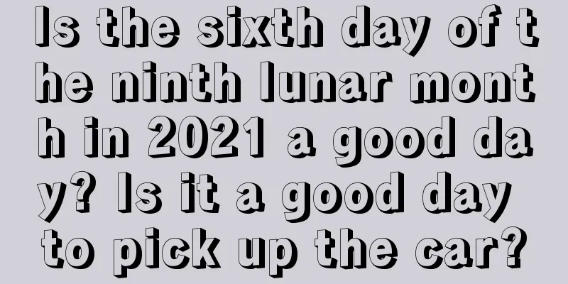 Is the sixth day of the ninth lunar month in 2021 a good day? Is it a good day to pick up the car?