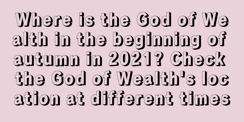 Where is the God of Wealth in the beginning of autumn in 2021? Check the God of Wealth's location at different times