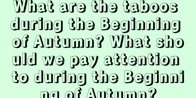 What are the taboos during the Beginning of Autumn? What should we pay attention to during the Beginning of Autumn?