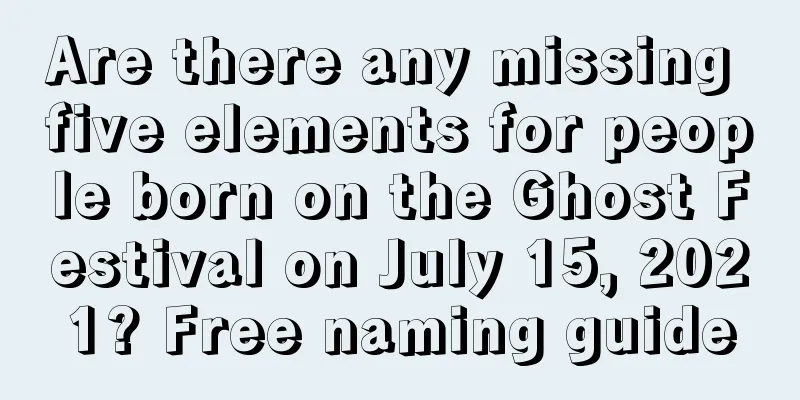 Are there any missing five elements for people born on the Ghost Festival on July 15, 2021? Free naming guide