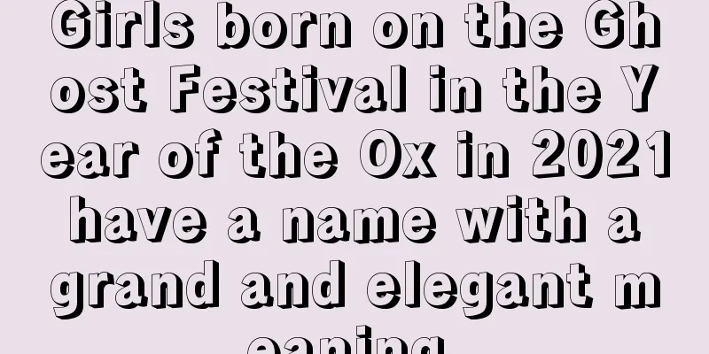 Girls born on the Ghost Festival in the Year of the Ox in 2021 have a name with a grand and elegant meaning.
