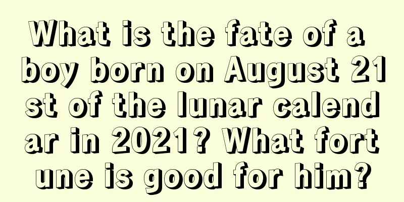 What is the fate of a boy born on August 21st of the lunar calendar in 2021? What fortune is good for him?