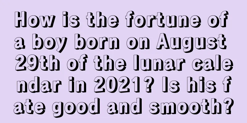 How is the fortune of a boy born on August 29th of the lunar calendar in 2021? Is his fate good and smooth?