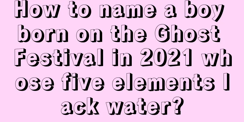 How to name a boy born on the Ghost Festival in 2021 whose five elements lack water?