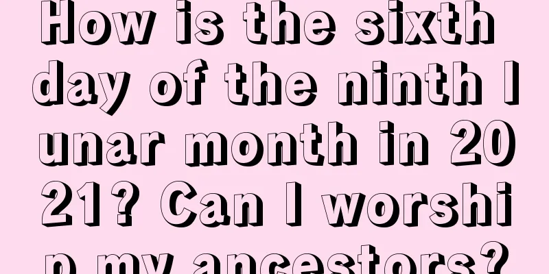 How is the sixth day of the ninth lunar month in 2021? Can I worship my ancestors?