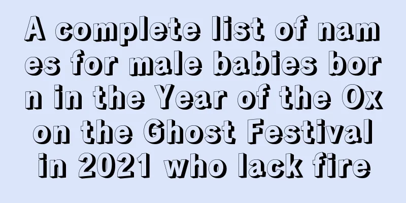 A complete list of names for male babies born in the Year of the Ox on the Ghost Festival in 2021 who lack fire