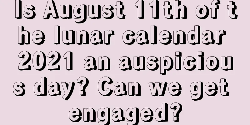 Is August 11th of the lunar calendar 2021 an auspicious day? Can we get engaged?