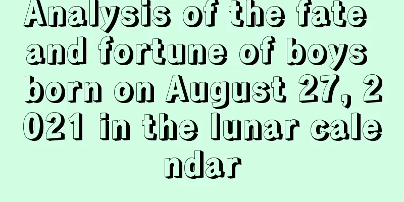 Analysis of the fate and fortune of boys born on August 27, 2021 in the lunar calendar