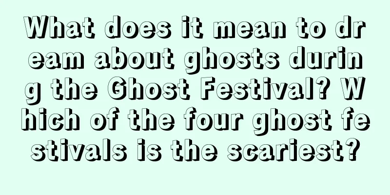 What does it mean to dream about ghosts during the Ghost Festival? Which of the four ghost festivals is the scariest?