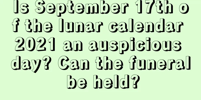 Is September 17th of the lunar calendar 2021 an auspicious day? Can the funeral be held?