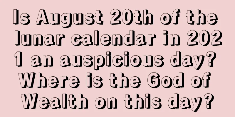Is August 20th of the lunar calendar in 2021 an auspicious day? Where is the God of Wealth on this day?