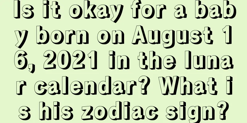 Is it okay for a baby born on August 16, 2021 in the lunar calendar? What is his zodiac sign?