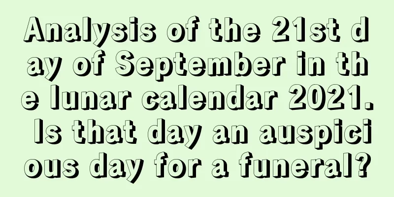 Analysis of the 21st day of September in the lunar calendar 2021. Is that day an auspicious day for a funeral?