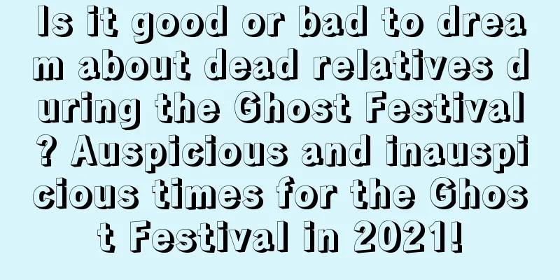Is it good or bad to dream about dead relatives during the Ghost Festival? Auspicious and inauspicious times for the Ghost Festival in 2021!