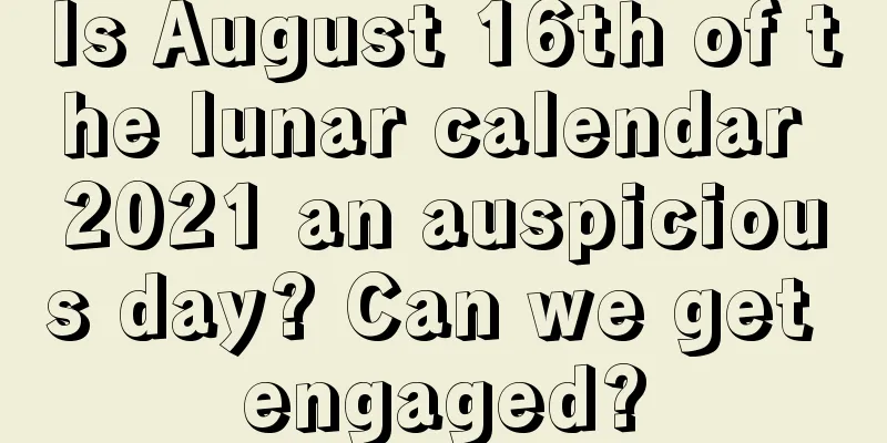 Is August 16th of the lunar calendar 2021 an auspicious day? Can we get engaged?