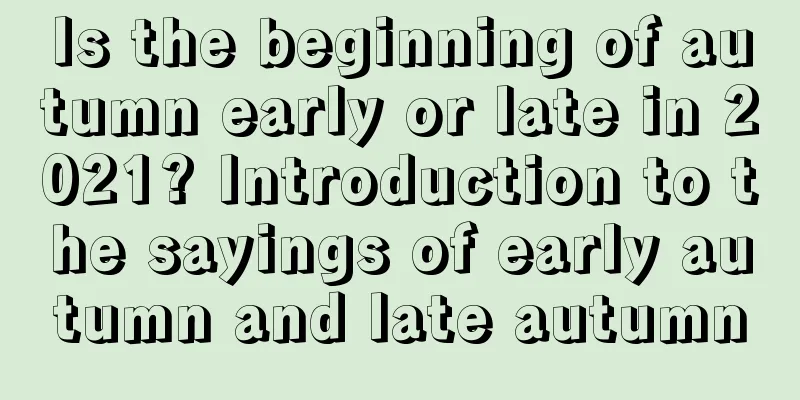 Is the beginning of autumn early or late in 2021? Introduction to the sayings of early autumn and late autumn