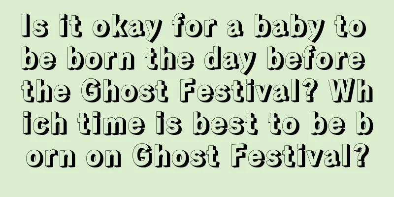 Is it okay for a baby to be born the day before the Ghost Festival? Which time is best to be born on Ghost Festival?