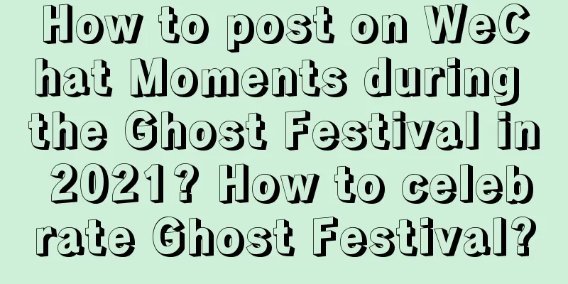 How to post on WeChat Moments during the Ghost Festival in 2021? How to celebrate Ghost Festival?