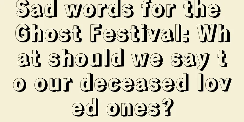 Sad words for the Ghost Festival: What should we say to our deceased loved ones?