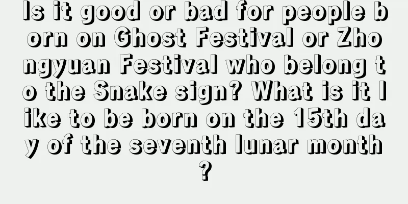 Is it good or bad for people born on Ghost Festival or Zhongyuan Festival who belong to the Snake sign? What is it like to be born on the 15th day of the seventh lunar month?